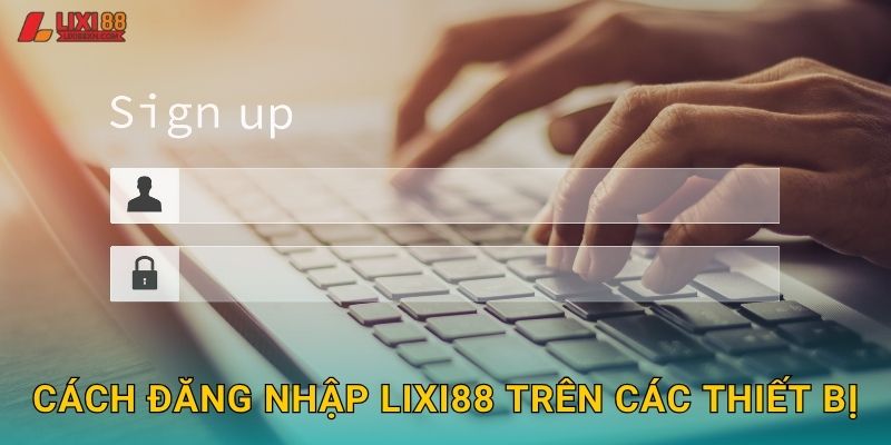 Cách đăng nhập Lixi88 trên các thiết bị