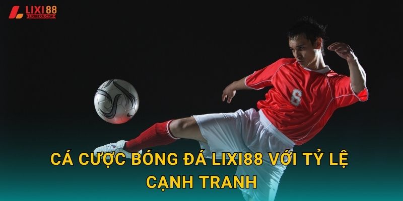 Cá cược bóng đá Lixi88 với tỷ lệ cạnh tranh